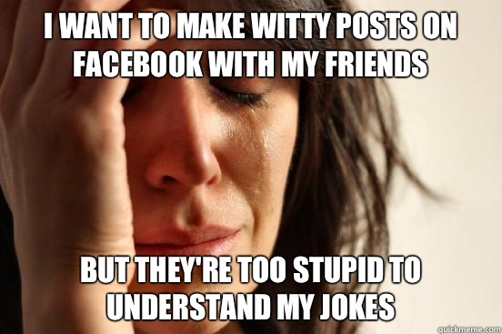 I want to make witty posts on facebook with my friends But they're too stupid to understand my jokes  First World Problems