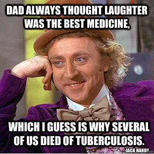 Dad always thought laughter was the best medicine,  which I guess is why several of us died of tuberculosis. --Jack Handy - Dad always thought laughter was the best medicine,  which I guess is why several of us died of tuberculosis. --Jack Handy  Condescending Wonka
