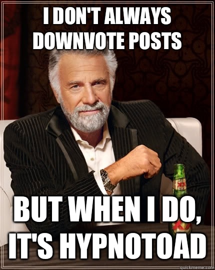 I don't always downvote posts but when I do, it's hypnotoad  The Most Interesting Man In The World