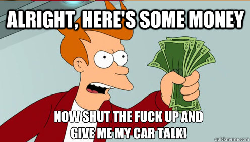 Alright, here's some money Now shut the fuck up and 
give me my car talk!  Fry shut up and take my money credit card