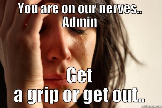 YOU ARE ON OUR NERVES.. ADMIN GET A GRIP OR GET OUT.. First World Problems