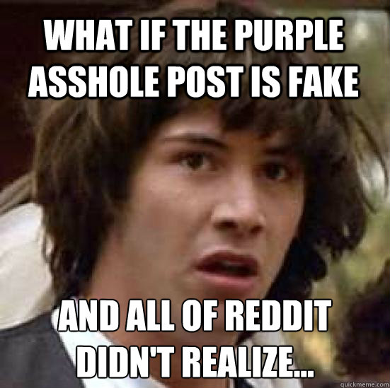 what if the purple asshole post is fake and all of reddit didn't realize...  conspiracy keanu