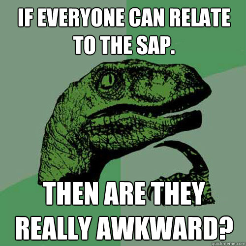 If everyone can relate to the SAP. Then are they really awkward? - If everyone can relate to the SAP. Then are they really awkward?  Philosoraptor