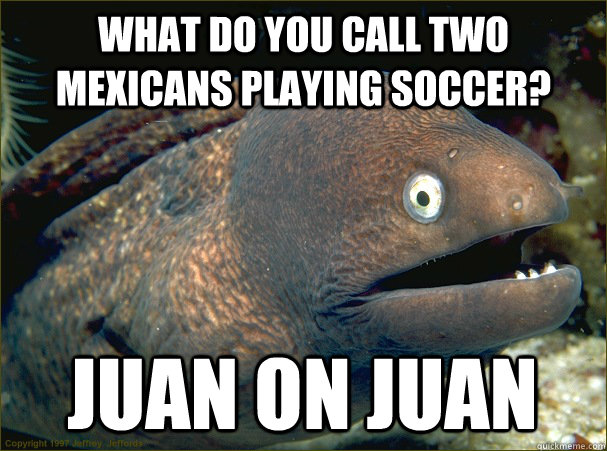 what do you call two mexicans playing soccer? juan on juan  Bad Joke Eel