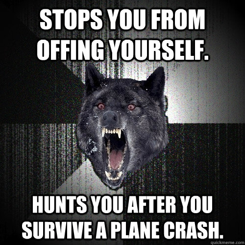 Stops you from offing yourself.  Hunts you after you survive a plane crash.   Insanity Wolf