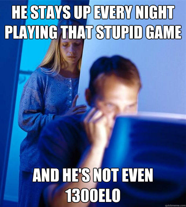 He stays up every night
playing that stupid game And he's not even 1300elo - He stays up every night
playing that stupid game And he's not even 1300elo  Redditors Wife