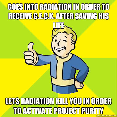 Goes into radiation in order to receive G.E.C.K. after saving his life Lets radiation kill you in order to activate Project Purity  Fallout new vegas