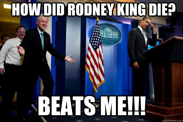 How did Rodney King die? BEATS ME!!! - How did Rodney King die? BEATS ME!!!  Inappropriate Timing Bill Clinton