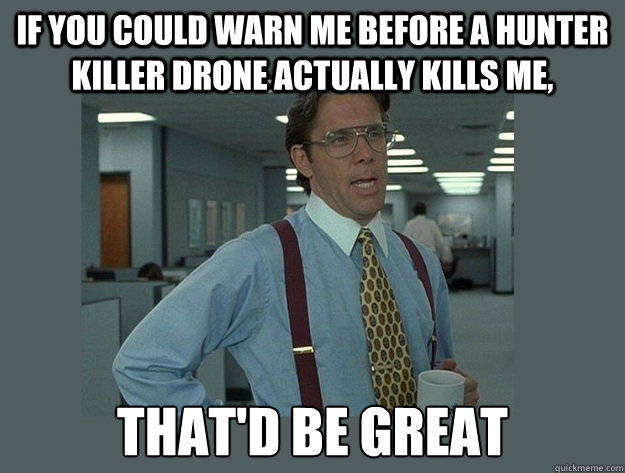 If you could warn me before a hunter killer drone actually kills me,  That'd be great  Office Space Lumbergh