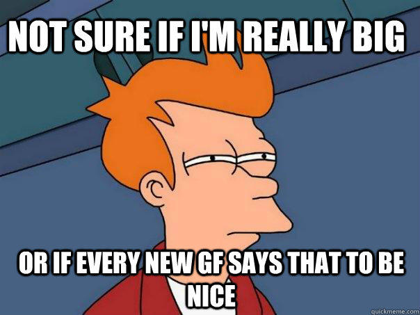 Not sure if i'm really big or if every new gf says that to be nice - Not sure if i'm really big or if every new gf says that to be nice  Futurama Fry