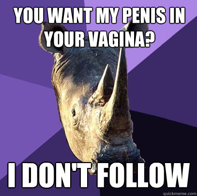 you want my penis in your vagina? i don't follow  Sexually Oblivious Rhino