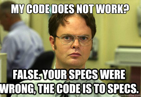 My code does not work? False. Your specs were wrong, the code is to specs. - My code does not work? False. Your specs were wrong, the code is to specs.  Schrute