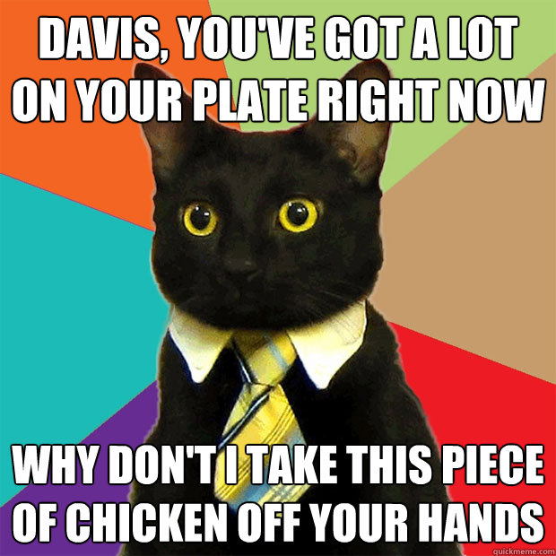 Davis, You've got a lot on your plate right now Why don't I take this piece of chicken off your hands - Davis, You've got a lot on your plate right now Why don't I take this piece of chicken off your hands  Business Cat