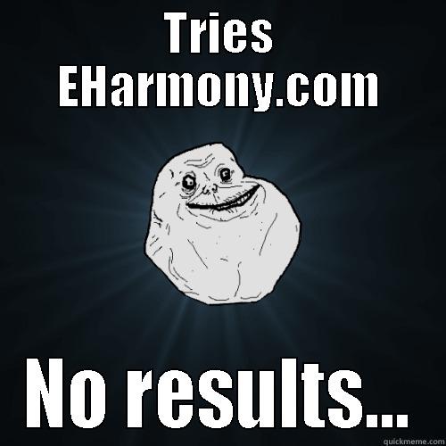 TRIES EHARMONY.COM NO RESULTS... Forever Alone