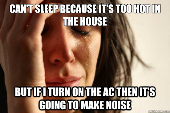 Can't sleep because it's too hot in the house but if I turn on the AC then it's going to make noise - Can't sleep because it's too hot in the house but if I turn on the AC then it's going to make noise  First World Problems