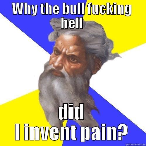 Why the bull fucking hell did I invent pain? - God - WHY THE BULL FUCKING HELL DID I INVENT PAIN? Advice God