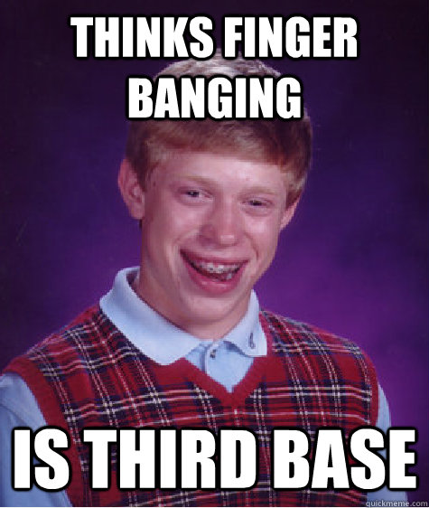 Thinks Finger Banging  Is Third Base  - Thinks Finger Banging  Is Third Base   Bad Luck Brian