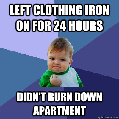 left clothing iron on for 24 hours didn't burn down apartment  Success Kid