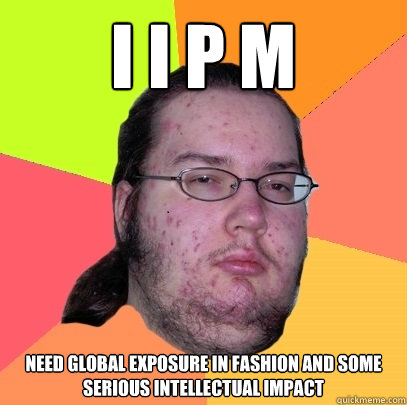 I I P M need global exposure in fashion and some serious intellectual impact - I I P M need global exposure in fashion and some serious intellectual impact  Butthurt Dweller