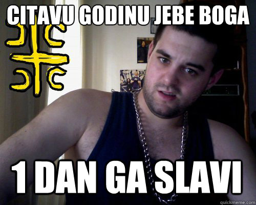 CITAVU GODINU JEBE BOGA
 1 DAN GA SLAVI  good serb guy