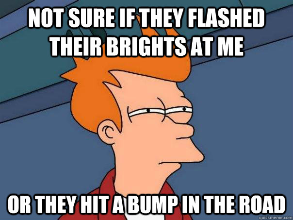 Not sure if they flashed their brights at me Or they hit a bump in the road  Futurama Fry