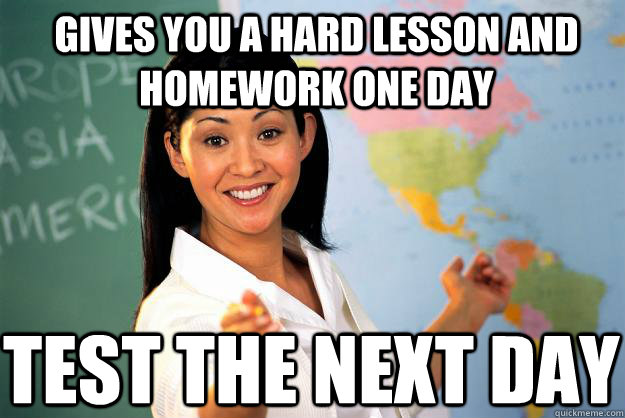 Gives you a hard lesson and homework one day test the next day - Gives you a hard lesson and homework one day test the next day  Unhelpful High School Teacher