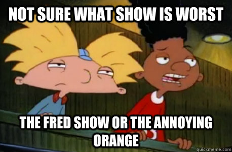 Not Sure what Show is worst The FRED show or the annoying orange  Skeptical Hey Arnold