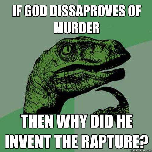 If god dissaproves of murder Then why did he invent the rapture? - If god dissaproves of murder Then why did he invent the rapture?  Philosoraptor