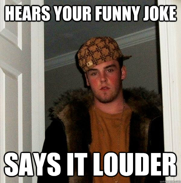 Hears your funny joke Says it louder - Hears your funny joke Says it louder  Scumbag Steve