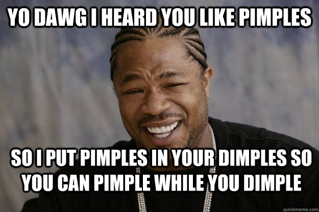 Yo dawg I heard you like Pimples So I put Pimples in your Dimples so you can Pimple while you Dimple  Xzibit meme 2