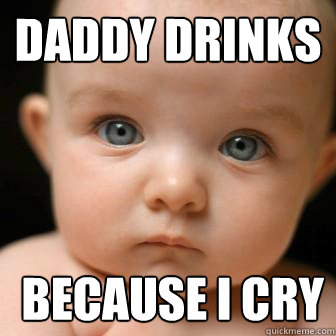 Daddy drinks  because i cry  Serious Baby