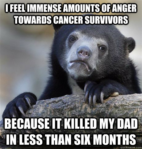 I feel immense amounts of anger towards cancer survivors Because it killed my dad in less than six months - I feel immense amounts of anger towards cancer survivors Because it killed my dad in less than six months  Confession Bear