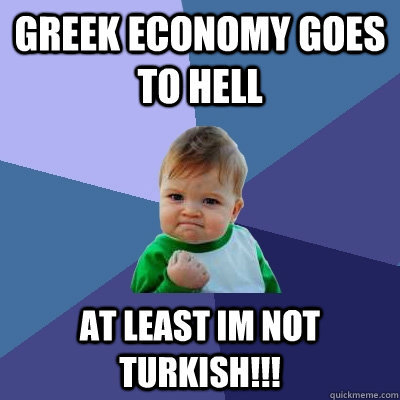 Greek Economy goes to hell at least im not turkish!!!  Success Kid