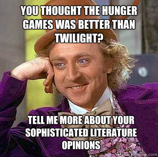 You thought The Hunger Games was better than Twilight? Tell me more about your sophisticated literature opinions  Condescending Wonka