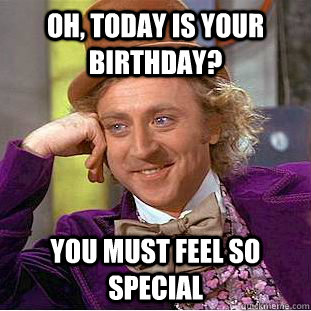 Oh, today is your birthday? You must feel so special  Condescending Wonka