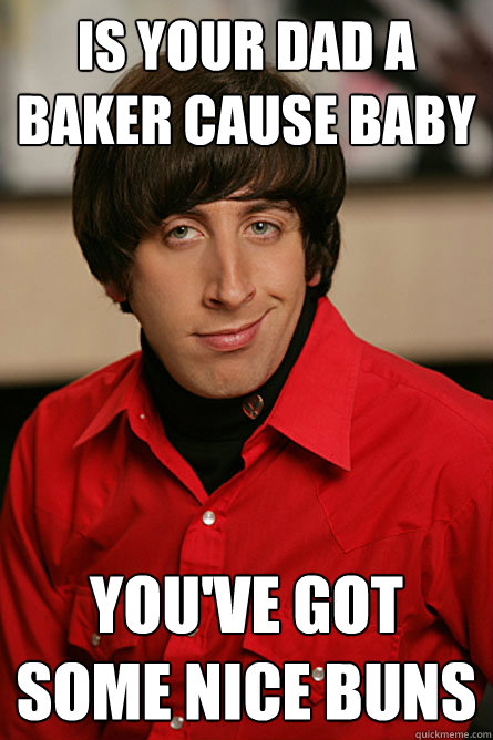 Is your dad a baker cause baby you've got some nice buns  Pickup Line Scientist