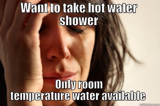 WANT TO TAKE HOT WATER SHOWER ONLY ROOM TEMPERATURE WATER AVAILABLE  First World Problems