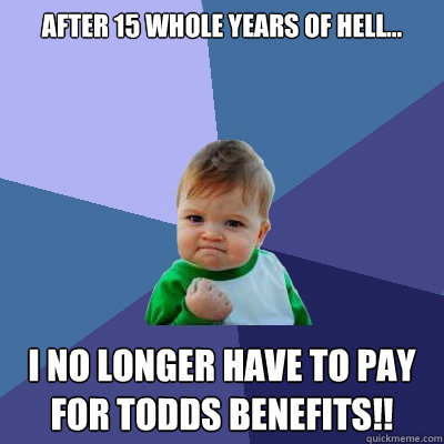 after 15 whole years of hell... i no longer have to pay for todds benefits!!  Success Kid