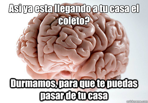 ¡Asi ya esta llegando a tu casa el coleto? Durmamos, para que te puedas pasar de tu casa - ¡Asi ya esta llegando a tu casa el coleto? Durmamos, para que te puedas pasar de tu casa  Scumbag Brain