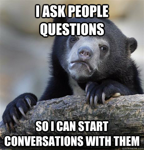 i ask people questions so i can start conversations with them  Confession Bear