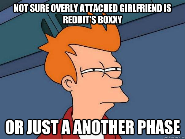 Not sure Overly Attached Girlfriend is reddit's boxxy Or Just a another phase  Futurama Fry