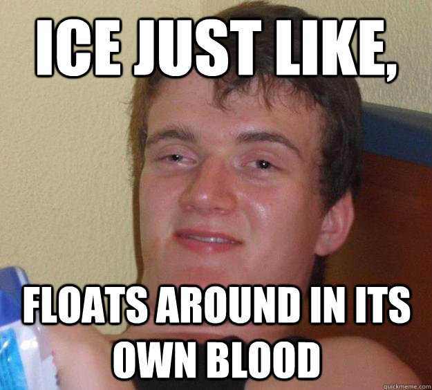 Ice just like, floats around in its own blood - Ice just like, floats around in its own blood  10 Guy