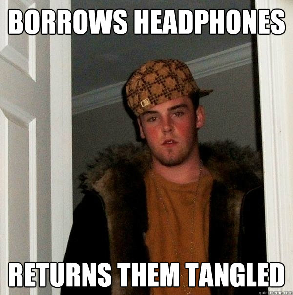 Borrows Headphones Returns them tangled  Scumbag Steve