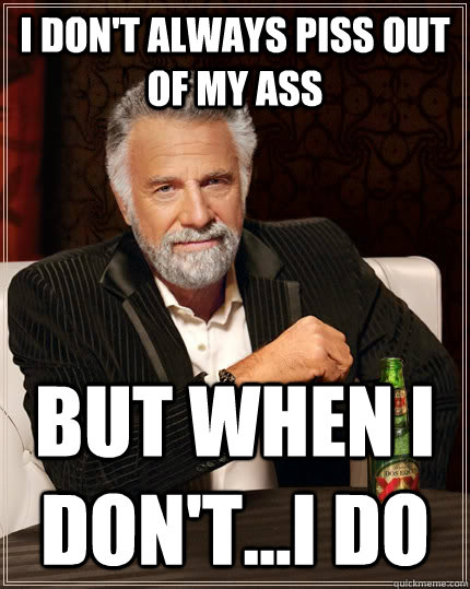 I don't always piss out of my ass but when I don't...i do  The Most Interesting Man In The World