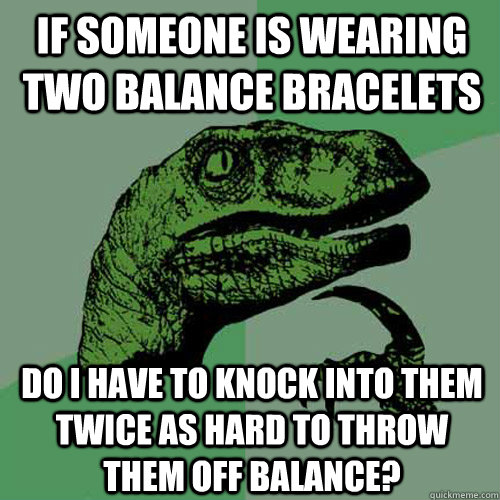 If someone is wearing two balance bracelets Do I have to knock into them twice as hard to throw them off balance?  Philosoraptor