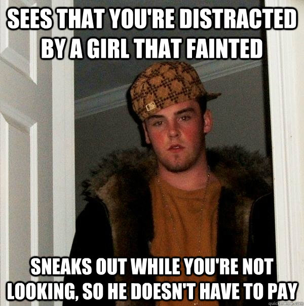 sees that you're distracted by a girl that fainted sneaks out while you're not looking, so he doesn't have to pay  Scumbag Steve