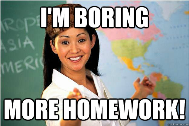 i'm boring more homework!  Scumbag Teacher