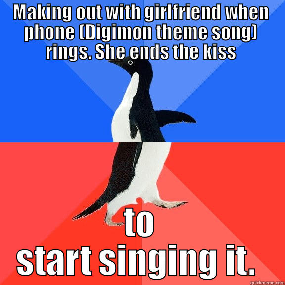 MAKING OUT WITH GIRLFRIEND WHEN PHONE (DIGIMON THEME SONG) RINGS. SHE ENDS THE KISS TO START SINGING IT.  Socially Awkward Awesome Penguin