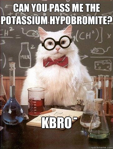 Can you pass me the Potassium Hypobromite? KBro - - Can you pass me the Potassium Hypobromite? KBro -  Chemistry Cat