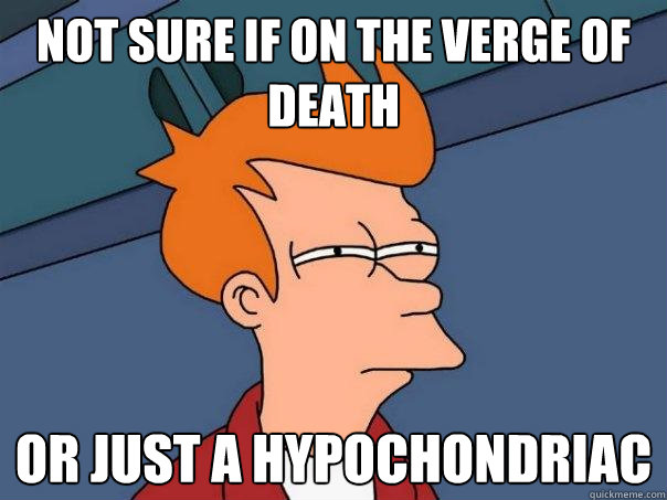 Not sure if on the verge of death Or just a hypochondriac  Futurama Fry